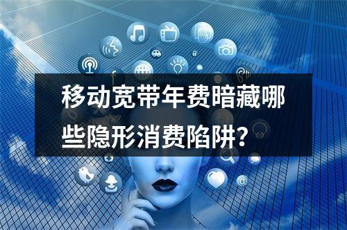 移动宽带年费暗藏哪些隐形消费陷阱？