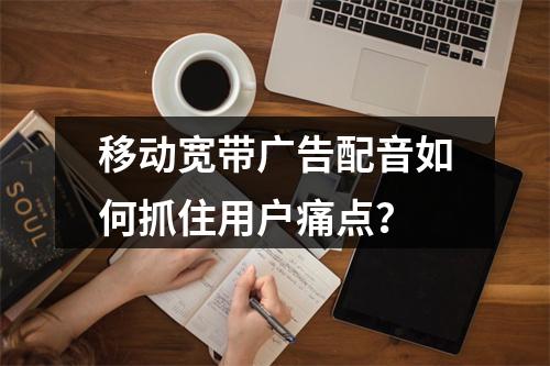 移动宽带广告配音如何抓住用户痛点？