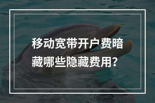 移动宽带开户费暗藏哪些隐藏费用？