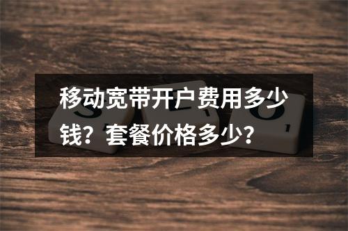 移动宽带开户费用多少钱？套餐价格多少？