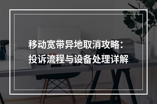 移动宽带异地取消攻略：投诉流程与设备处理详解