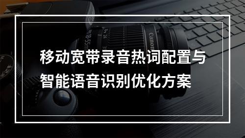 移动宽带录音热词配置与智能语音识别优化方案