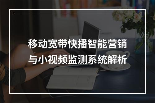 移动宽带快播智能营销与小视频监测系统解析
