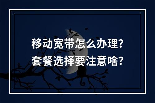 移动宽带怎么办理？套餐选择要注意啥？