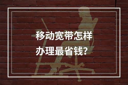 移动宽带怎样办理最省钱？