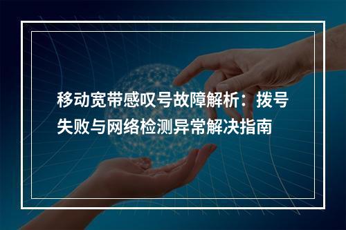 移动宽带感叹号故障解析：拨号失败与网络检测异常解决指南