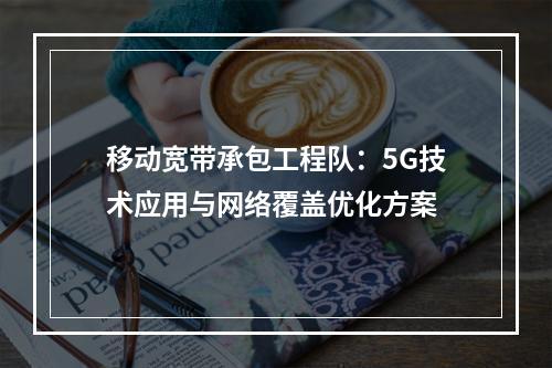 移动宽带承包工程队：5G技术应用与网络覆盖优化方案