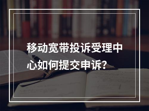 移动宽带投诉受理中心如何提交申诉？