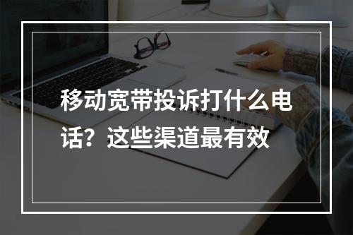 移动宽带投诉打什么电话？这些渠道最有效