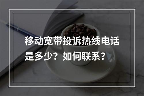 移动宽带投诉热线电话是多少？如何联系？