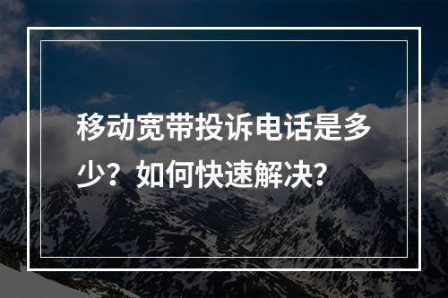 移动宽带投诉电话是多少？如何快速解决？