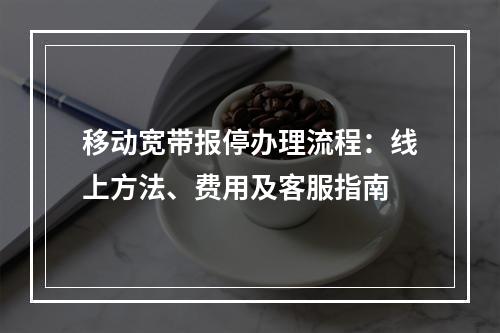 移动宽带报停办理流程：线上方法、费用及客服指南