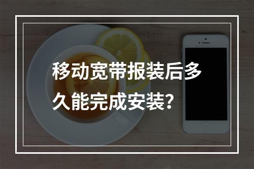 移动宽带报装后多久能完成安装？