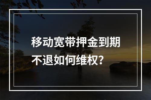 移动宽带押金到期不退如何维权？