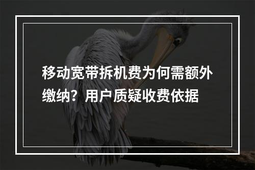移动宽带拆机费为何需额外缴纳？用户质疑收费依据