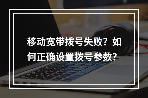 移动宽带拨号失败？如何正确设置拨号参数？