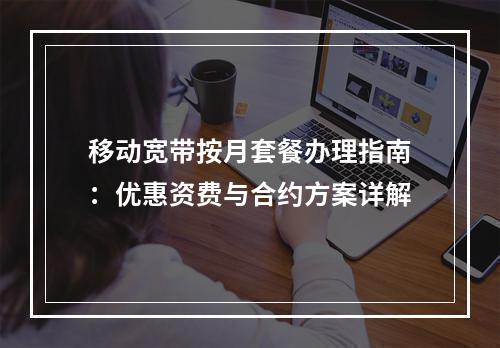移动宽带按月套餐办理指南：优惠资费与合约方案详解