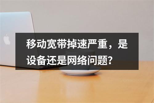 移动宽带掉速严重，是设备还是网络问题？