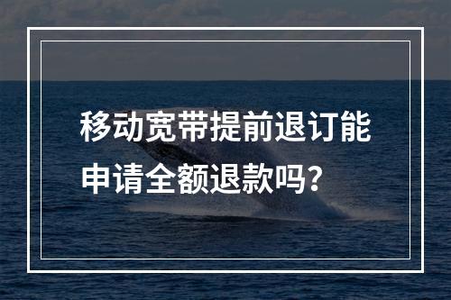 移动宽带提前退订能申请全额退款吗？