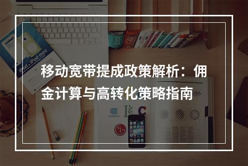 移动宽带提成政策解析：佣金计算与高转化策略指南