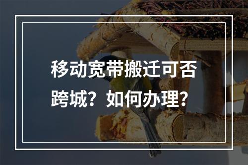 移动宽带搬迁可否跨城？如何办理？