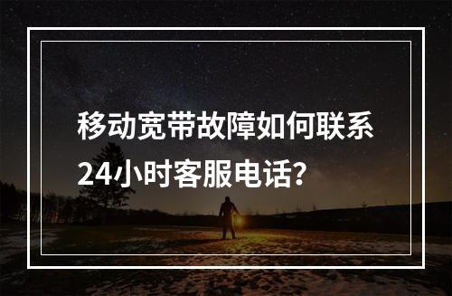 移动宽带故障如何联系24小时客服电话？