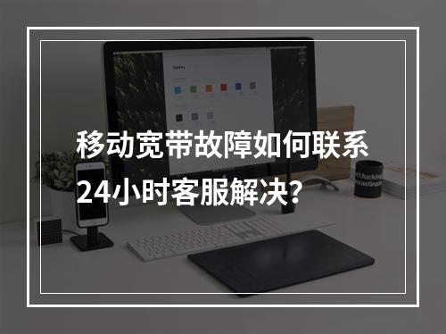 移动宽带故障如何联系24小时客服解决？