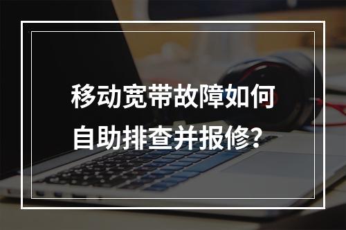 移动宽带故障如何自助排查并报修？