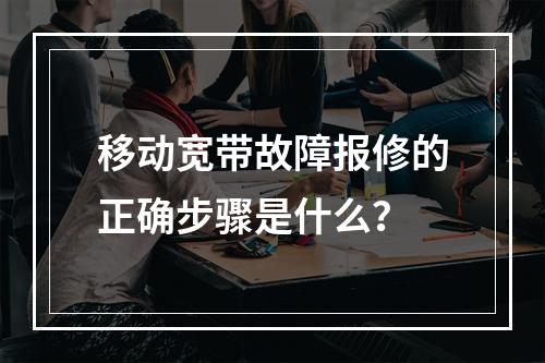 移动宽带故障报修的正确步骤是什么？