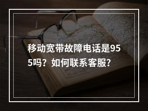 移动宽带故障电话是955吗？如何联系客服？
