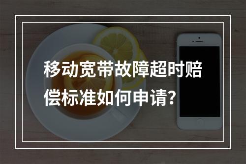 移动宽带故障超时赔偿标准如何申请？