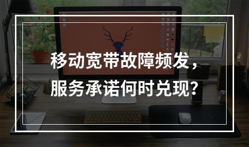 移动宽带故障频发，服务承诺何时兑现？