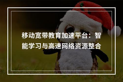 移动宽带教育加速平台：智能学习与高速网络资源整合