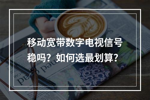 移动宽带数字电视信号稳吗？如何选最划算？