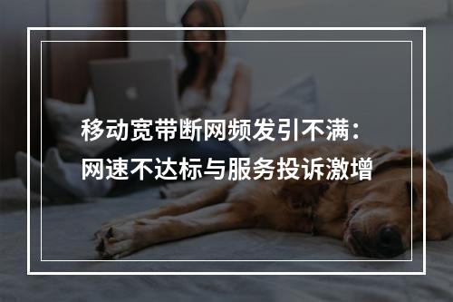 移动宽带断网频发引不满：网速不达标与服务投诉激增