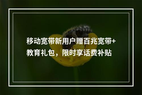 移动宽带新用户赠百兆宽带+教育礼包，限时享话费补贴