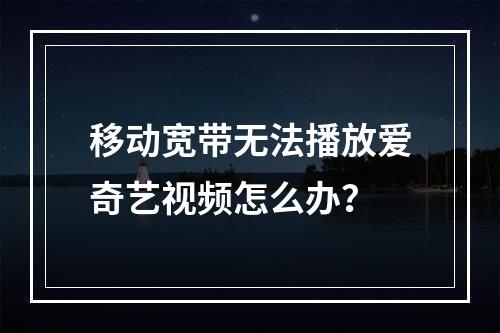 移动宽带无法播放爱奇艺视频怎么办？
