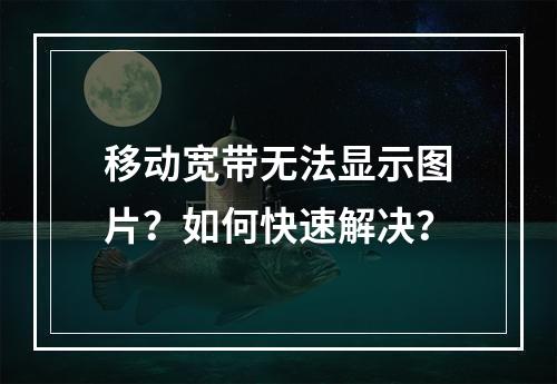 移动宽带无法显示图片？如何快速解决？