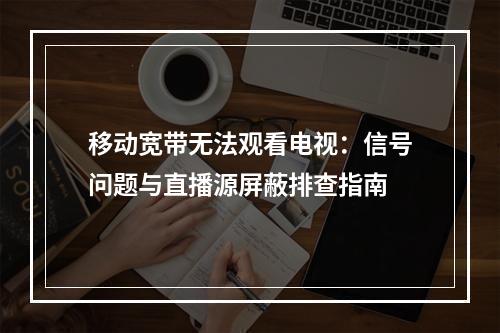 移动宽带无法观看电视：信号问题与直播源屏蔽排查指南