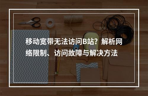 移动宽带无法访问B站？解析网络限制、访问故障与解决方法