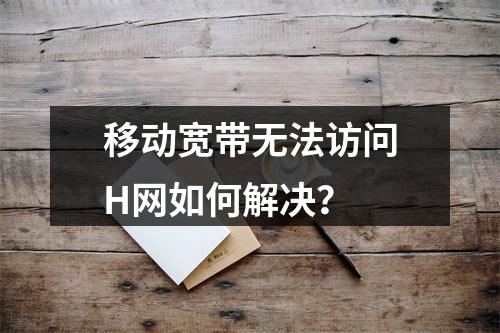 移动宽带无法访问H网如何解决？