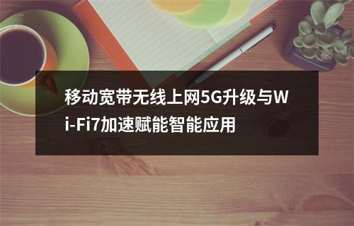 移动宽带无线上网5G升级与Wi-Fi7加速赋能智能应用