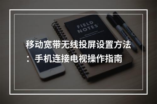 移动宽带无线投屏设置方法：手机连接电视操作指南