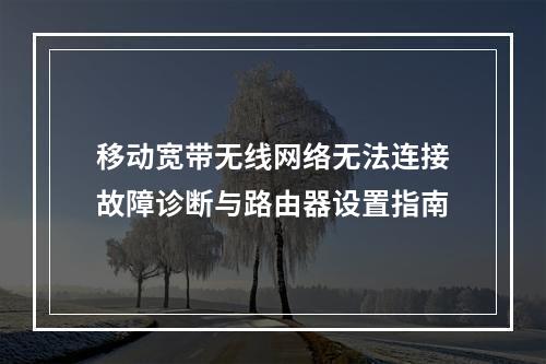 移动宽带无线网络无法连接故障诊断与路由器设置指南