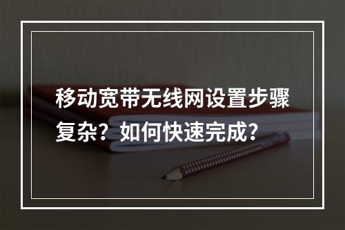 移动宽带无线网设置步骤复杂？如何快速完成？