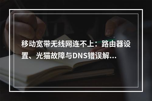 移动宽带无线网连不上：路由器设置、光猫故障与DNS错误解决