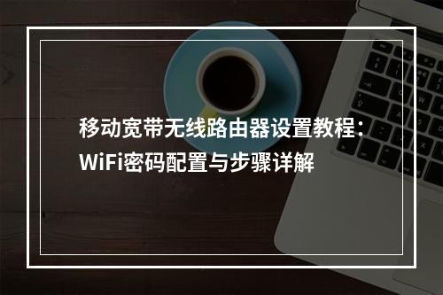 移动宽带无线路由器设置教程：WiFi密码配置与步骤详解