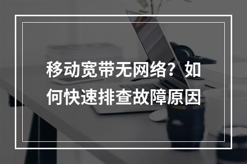移动宽带无网络？如何快速排查故障原因