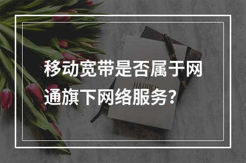 移动宽带是否属于网通旗下网络服务？