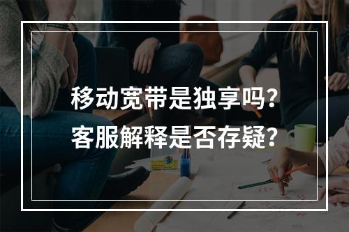移动宽带是独享吗？客服解释是否存疑？